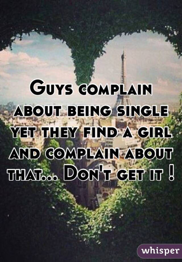 Guys complain about being single yet they find a girl and complain about that... Don't get it ! 