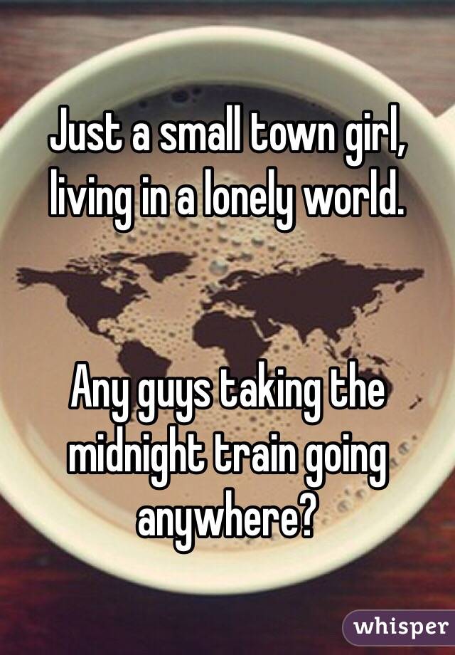 Just a small town girl, living in a lonely world.


Any guys taking the midnight train going anywhere?