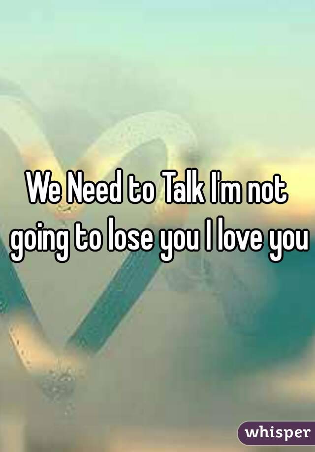 We Need to Talk I'm not going to lose you I love you