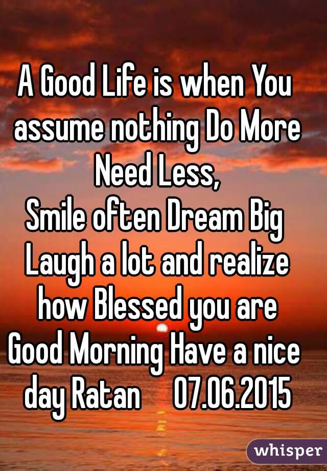 A Good Life is when You assume nothing Do More Need Less,
Smile often Dream Big Laugh a lot and realize how Blessed you are
Good Morning Have a nice day Ratan     07.06.2015