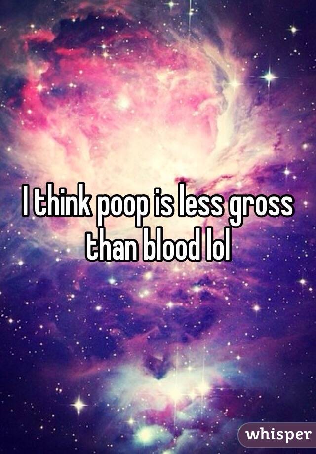 I think poop is less gross than blood lol 