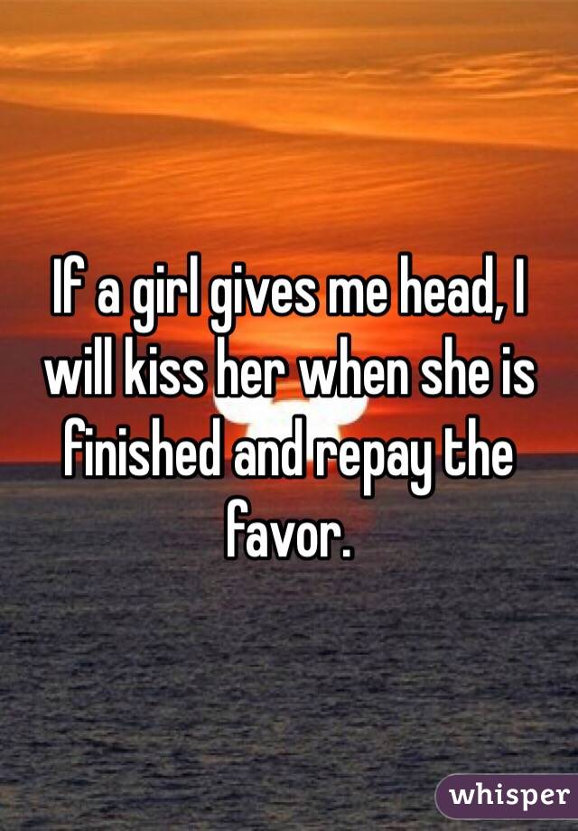 If a girl gives me head, I will kiss her when she is finished and repay the favor. 