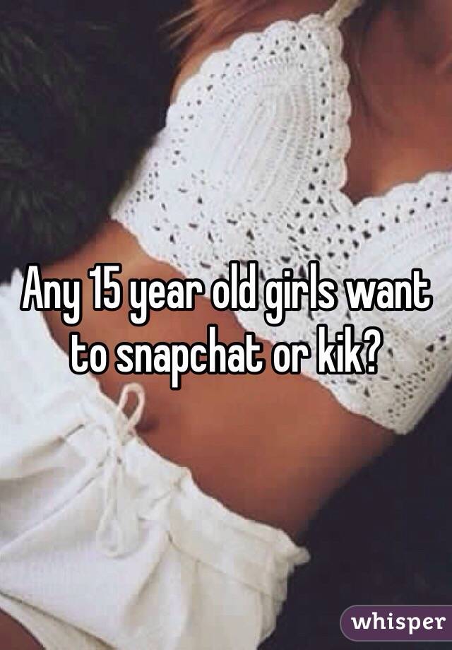 Any 15 year old girls want to snapchat or kik?