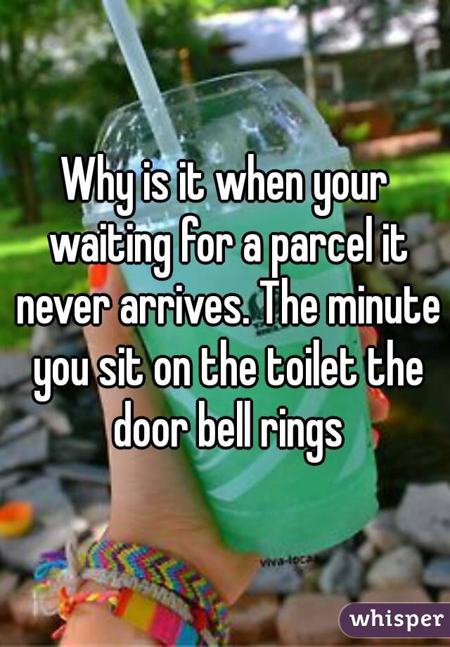 Why is it when your waiting for a parcel it never arrives. The minute you sit on the toilet the door bell rings