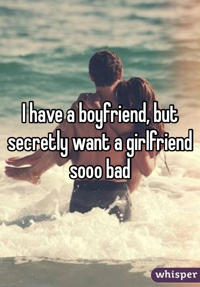 I have a boyfriend, but secretly want a girlfriend sooo bad