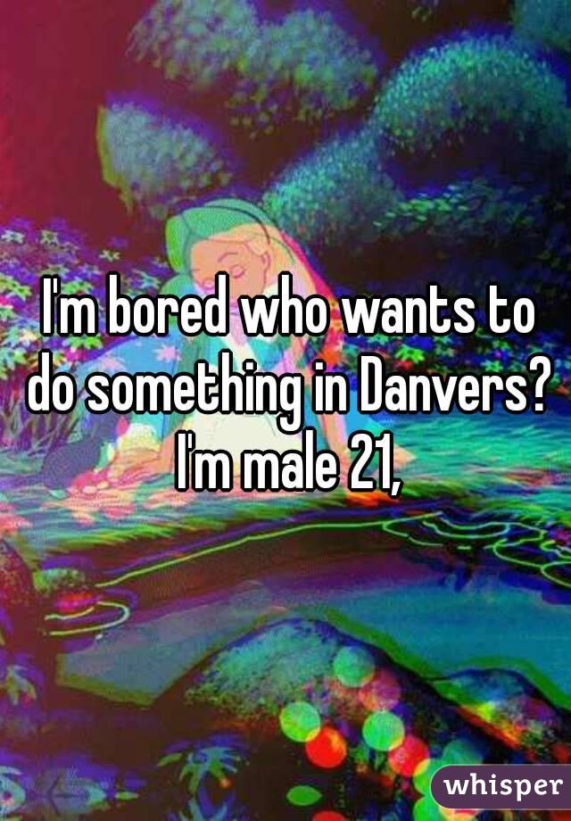  I'm bored who wants to do something in Danvers? I'm male 21,
