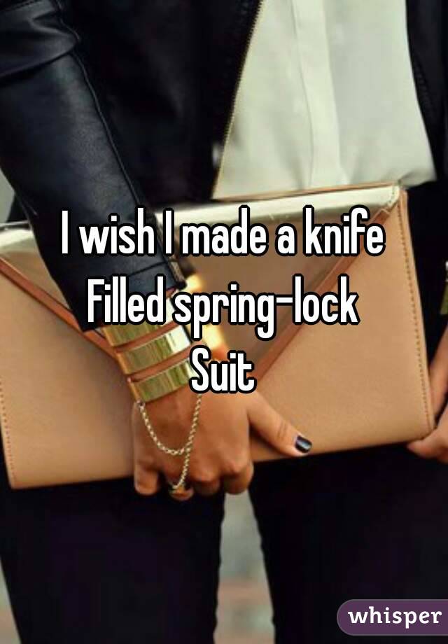 I wish I made a knife
Filled spring-lock
Suit