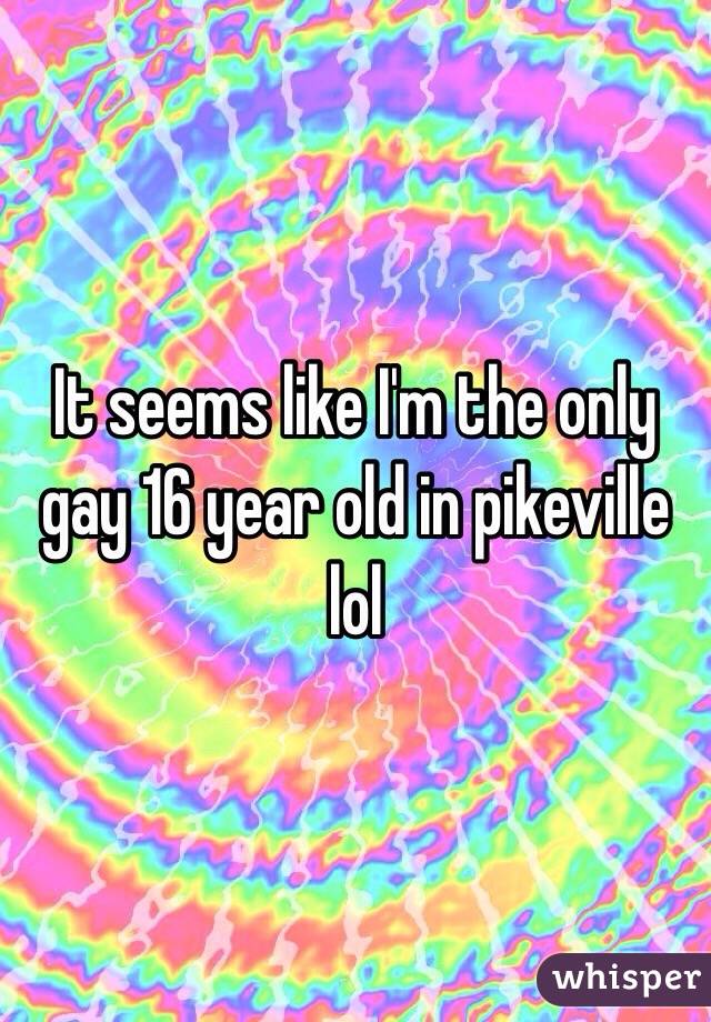 It seems like I'm the only gay 16 year old in pikeville lol 