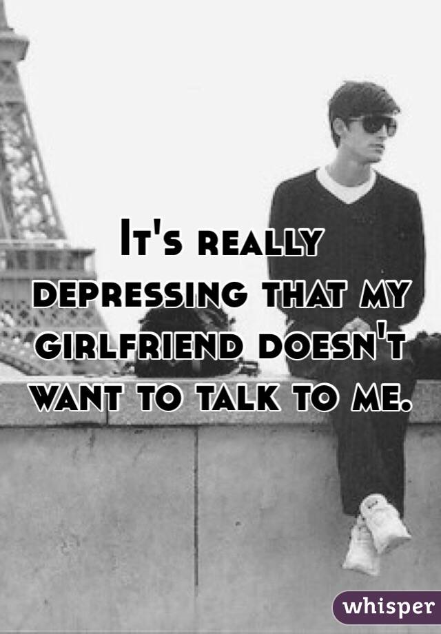 It's really depressing that my girlfriend doesn't want to talk to me. 