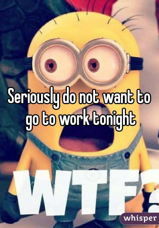 Seriously do not want to go to work tonight