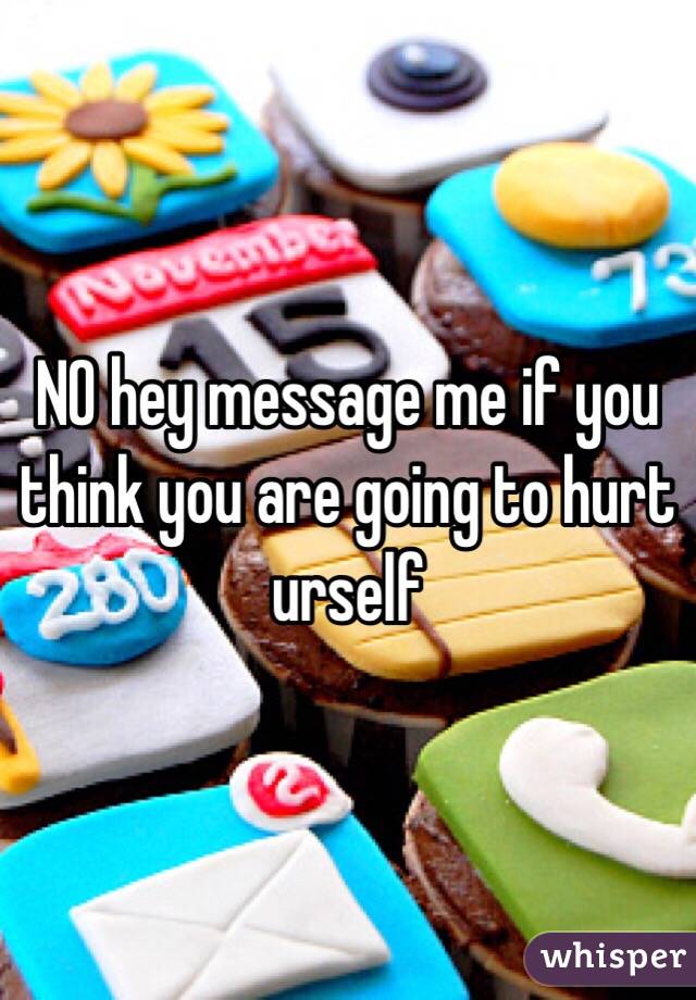 NO hey message me if you think you are going to hurt urself 