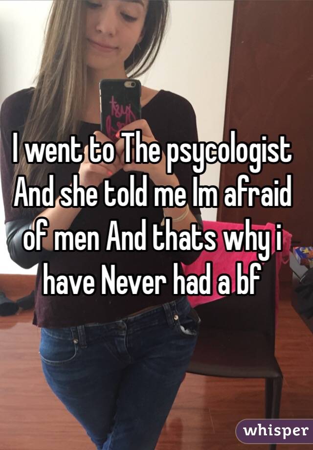 I went to The psycologist And she told me Im afraid of men And thats why i have Never had a bf 