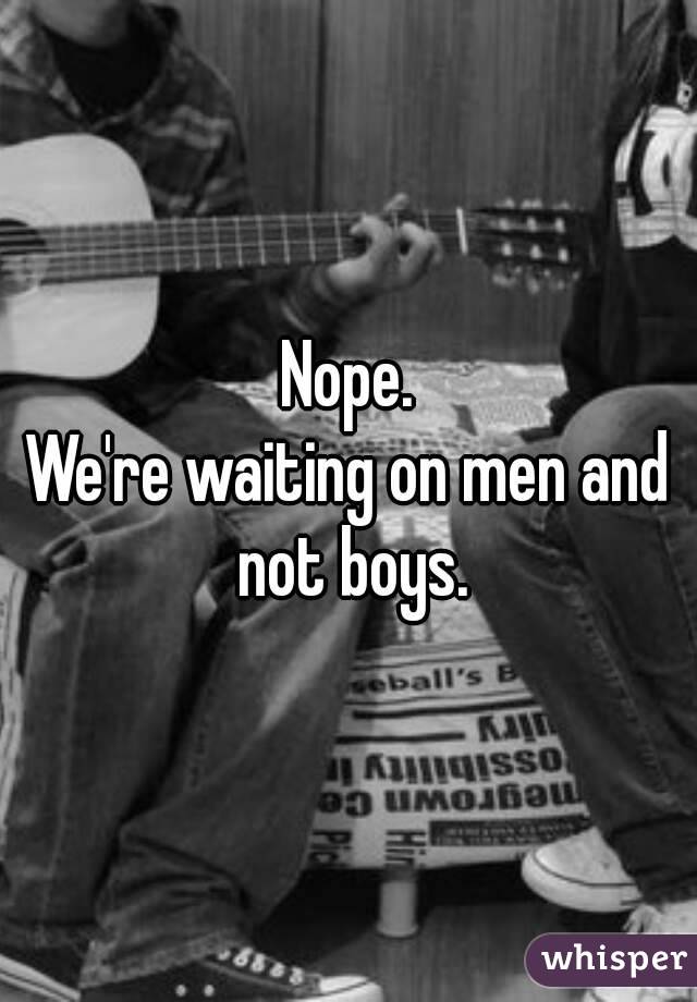 Nope.
We're waiting on men and not boys.