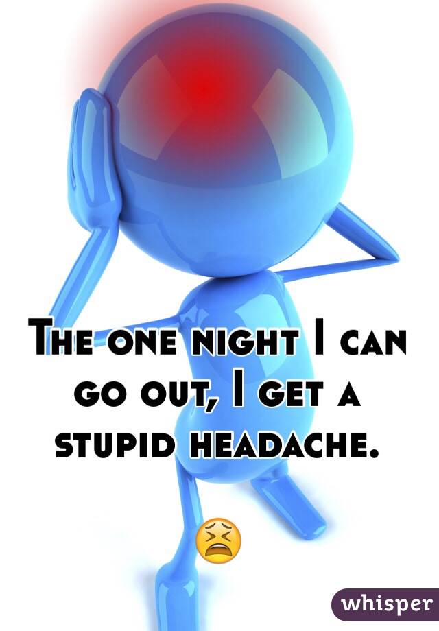 The one night I can go out, I get a stupid headache. 

😫