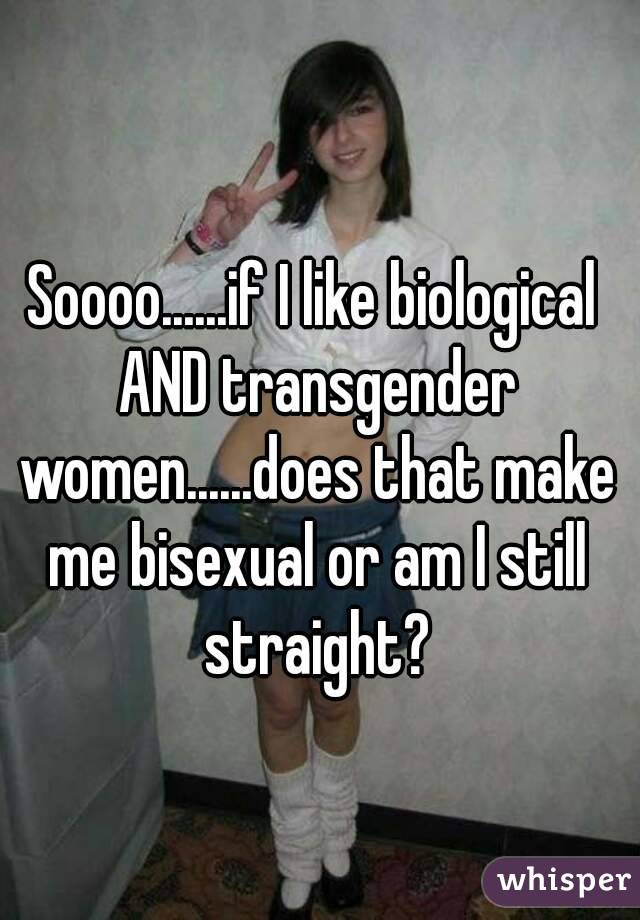 Soooo......if I like biological AND transgender women......does that make me bisexual or am I still straight?