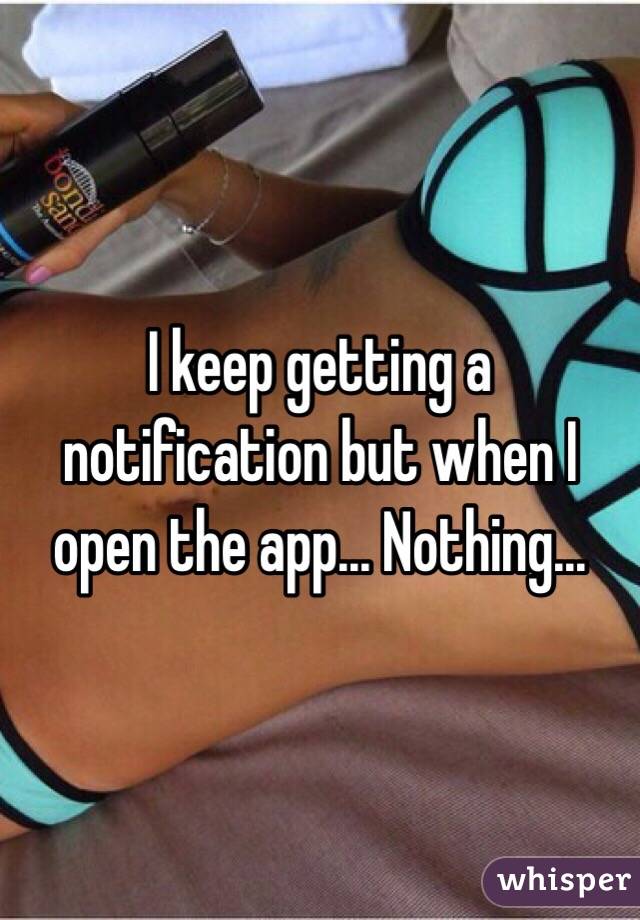 I keep getting a notification but when I open the app... Nothing...