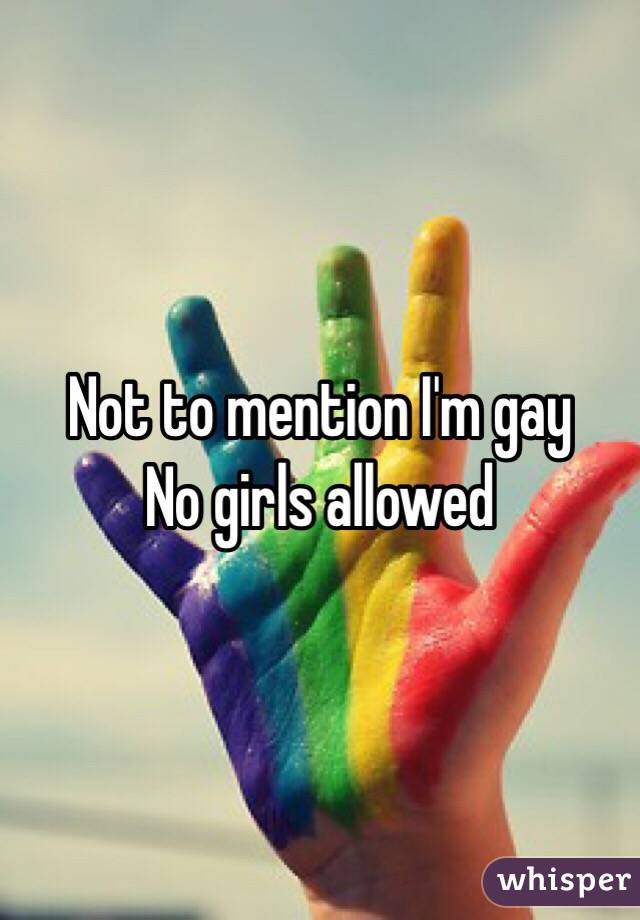 Not to mention I'm gay
No girls allowed 