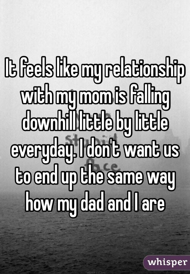 It feels like my relationship with my mom is falling downhill little by little everyday. I don't want us to end up the same way how my dad and I are 