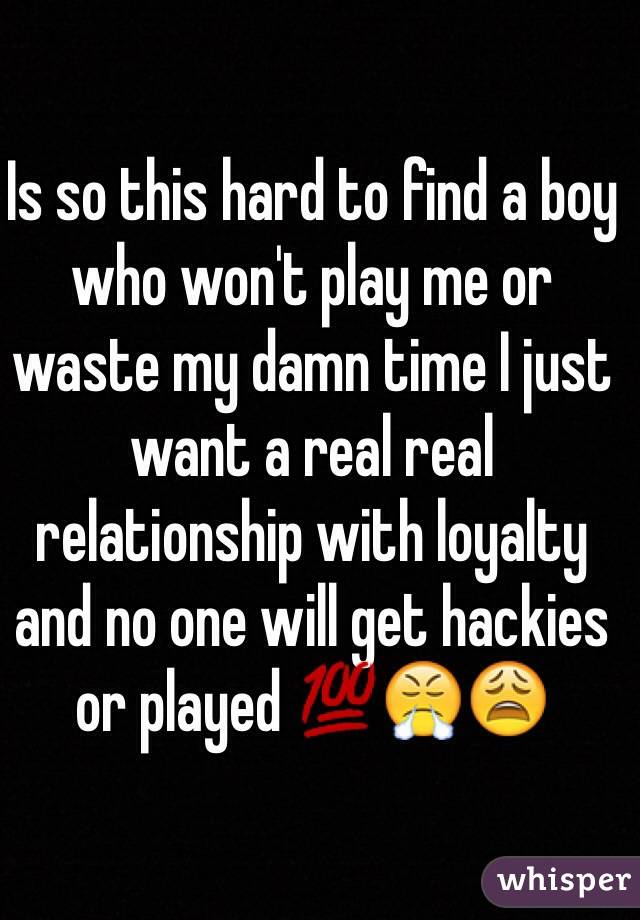 Is so this hard to find a boy who won't play me or waste my damn time I just want a real real relationship with loyalty and no one will get hackies or played 💯😤😩