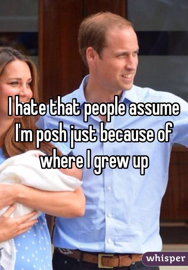 I hate that people assume I'm posh just because of where I grew up