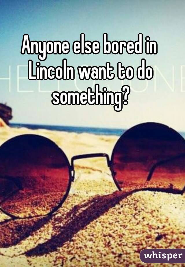 Anyone else bored in Lincoln want to do something?