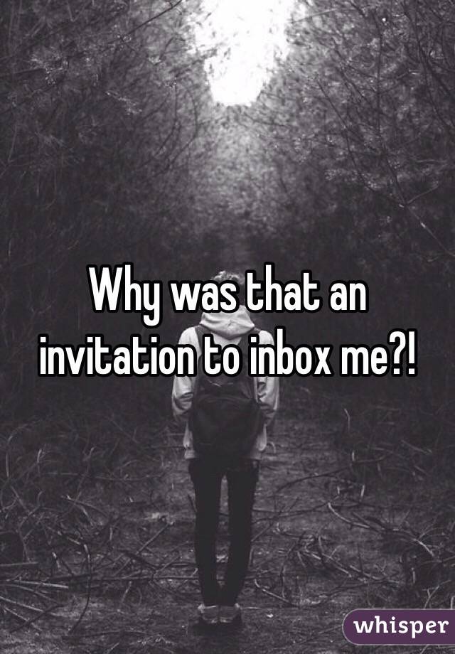 Why was that an invitation to inbox me?! 