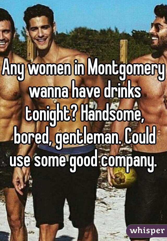 Any women in Montgomery wanna have drinks tonight? Handsome, bored, gentleman. Could use some good company. 