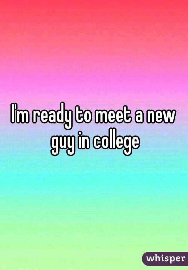 I'm ready to meet a new guy in college