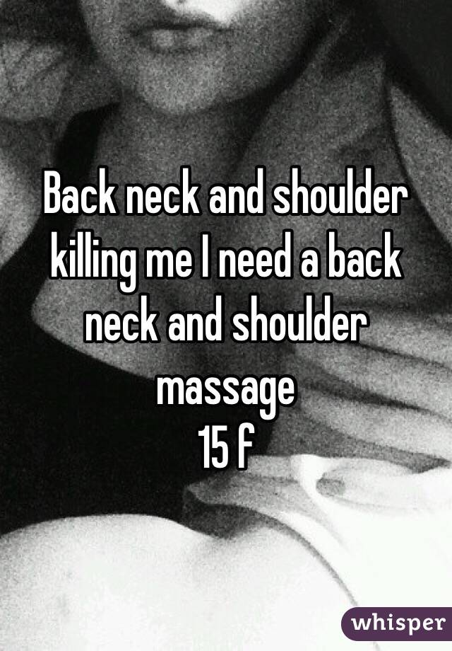 Back neck and shoulder  killing me I need a back neck and shoulder massage 
15 f