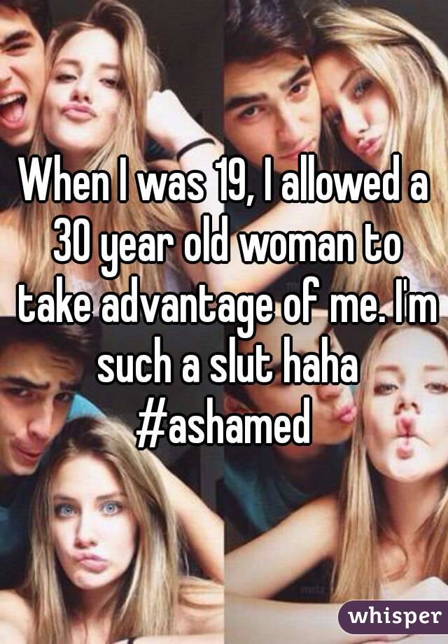 When I was 19, I allowed a 30 year old woman to take advantage of me. I'm such a slut haha #ashamed 