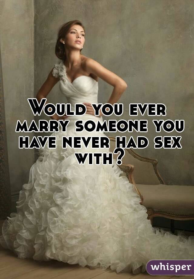 Would you ever marry someone you have never had sex with?