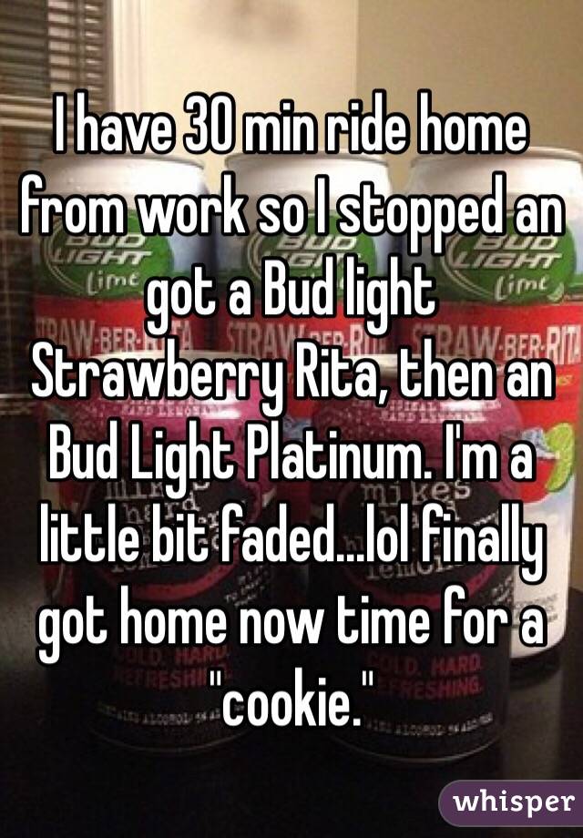 I have 30 min ride home from work so I stopped an got a Bud light Strawberry Rita, then an Bud Light Platinum. I'm a little bit faded...lol finally got home now time for a "cookie."