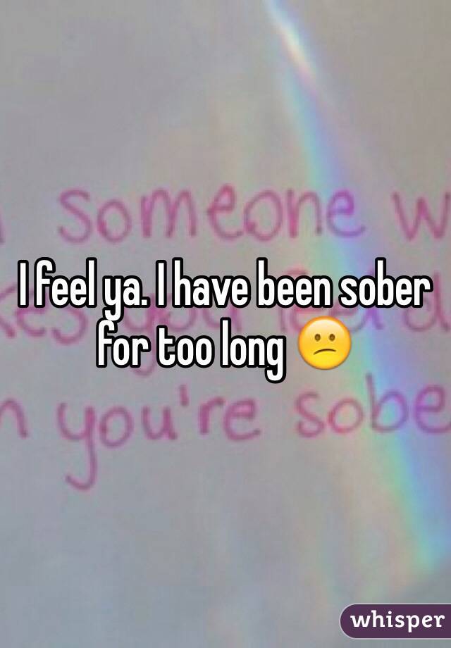 I feel ya. I have been sober for too long 😕