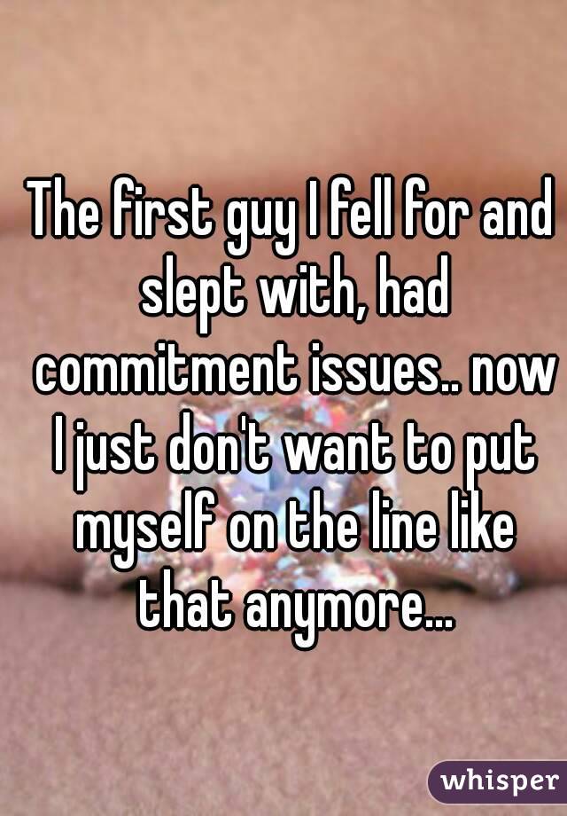 The first guy I fell for and slept with, had commitment issues.. now I just don't want to put myself on the line like that anymore...