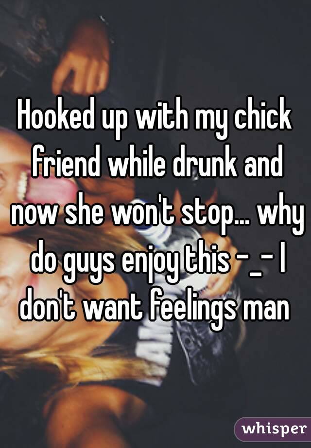 Hooked up with my chick friend while drunk and now she won't stop... why do guys enjoy this -_- I don't want feelings man 