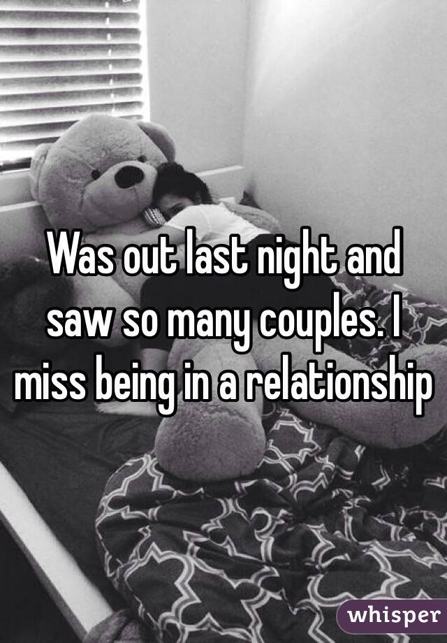 Was out last night and saw so many couples. I miss being in a relationship 