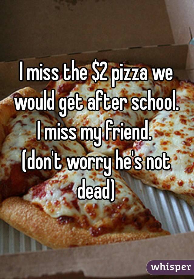 I miss the $2 pizza we would get after school. 
I miss my friend. 
(don't worry he's not dead) 