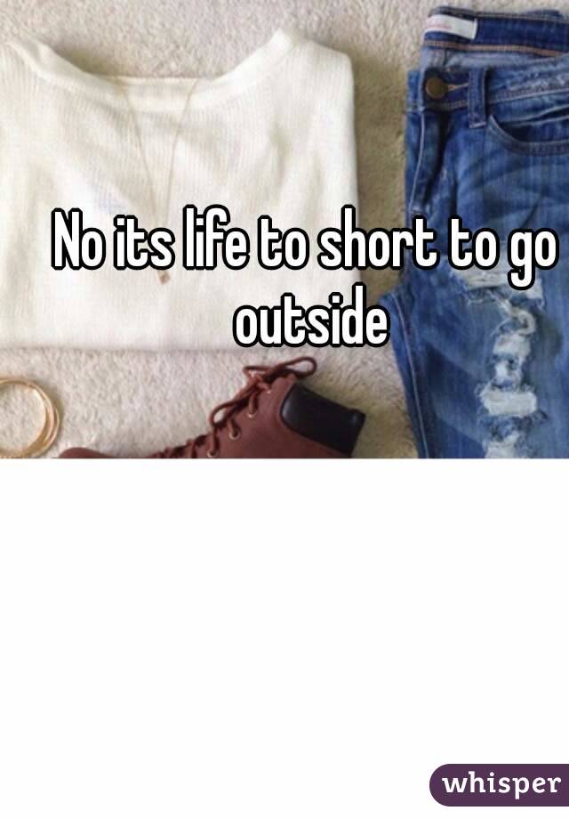 No its life to short to go outside