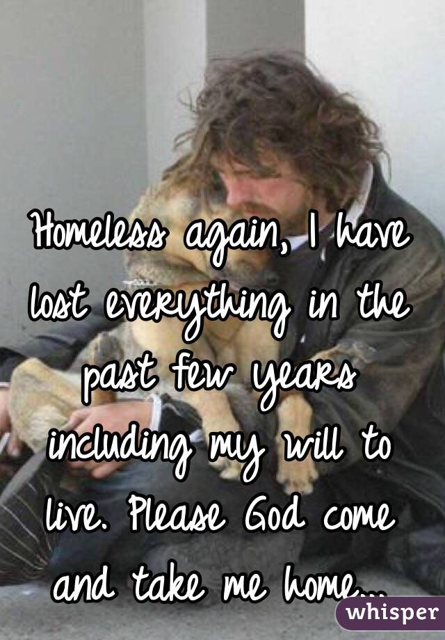 Homeless again, I have lost everything in the past few years including my will to live. Please God come and take me home...