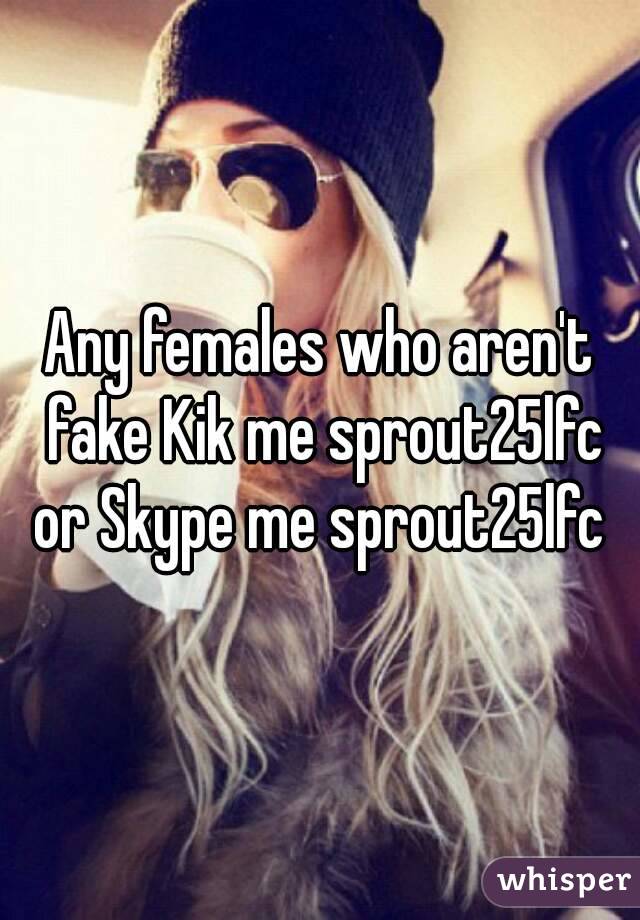 Any females who aren't fake Kik me sprout25lfc or Skype me sprout25lfc 