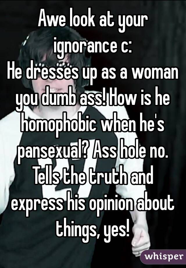 Awe look at your ignorance c:
He dresses up as a woman you dumb ass! How is he homophobic when he's pansexual? Ass hole no.
Tells the truth and express his opinion about things, yes!  
