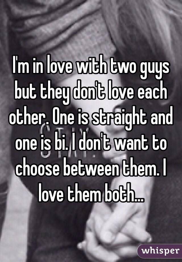 I'm in love with two guys but they don't love each other. One is straight and one is bi. I don't want to choose between them. I love them both... 