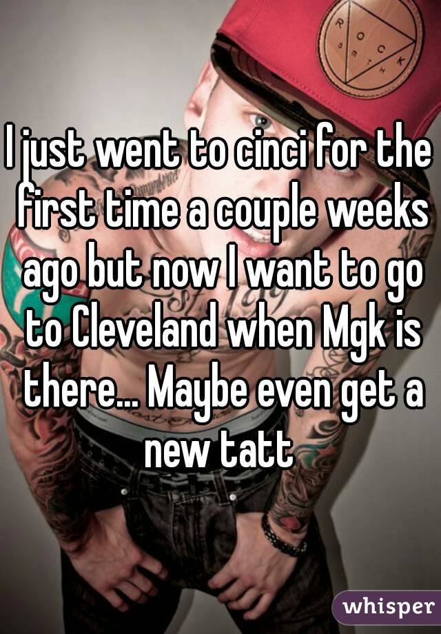 I just went to cinci for the first time a couple weeks ago but now I want to go to Cleveland when Mgk is there... Maybe even get a new tatt 