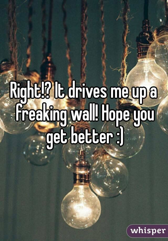 Right!? It drives me up a freaking wall! Hope you get better :)