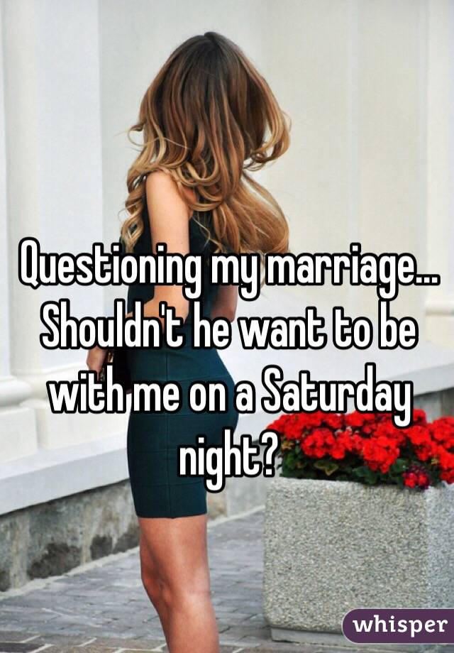 Questioning my marriage... Shouldn't he want to be with me on a Saturday night? 