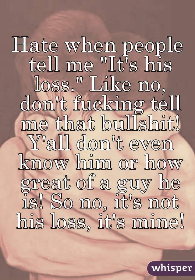 Hate when people tell me "It's his loss." Like no, don't fucking tell me that bullshit! Y'all don't even know him or how great of a guy he is! So no, it's not his loss, it's mine!