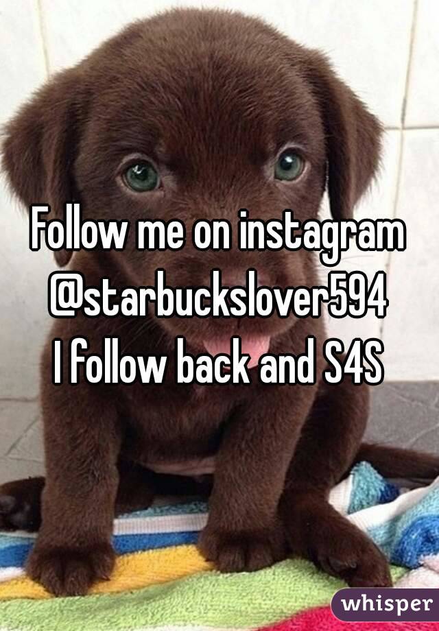 Follow me on instagram @starbuckslover594 
I follow back and S4S