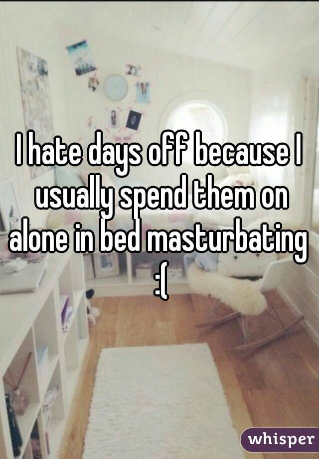 I hate days off because I usually spend them on alone in bed masturbating  :(