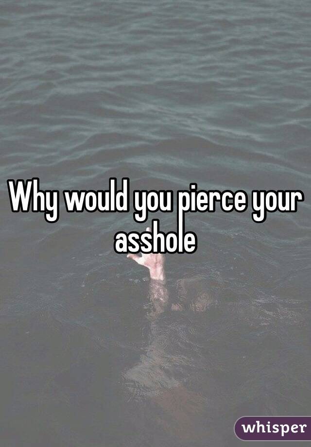 Why would you pierce your asshole