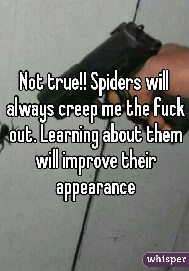 Not true!! Spiders will always creep me the fuck out. Learning about them will improve their appearance